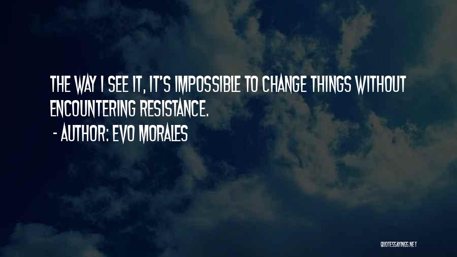 Evo Morales Quotes: The Way I See It, It's Impossible To Change Things Without Encountering Resistance.