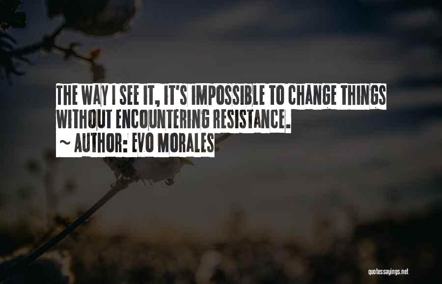 Evo Morales Quotes: The Way I See It, It's Impossible To Change Things Without Encountering Resistance.