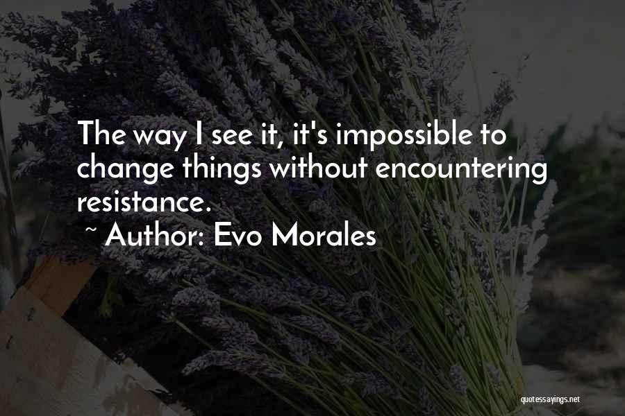 Evo Morales Quotes: The Way I See It, It's Impossible To Change Things Without Encountering Resistance.