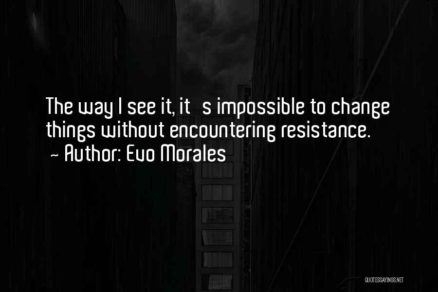 Evo Morales Quotes: The Way I See It, It's Impossible To Change Things Without Encountering Resistance.