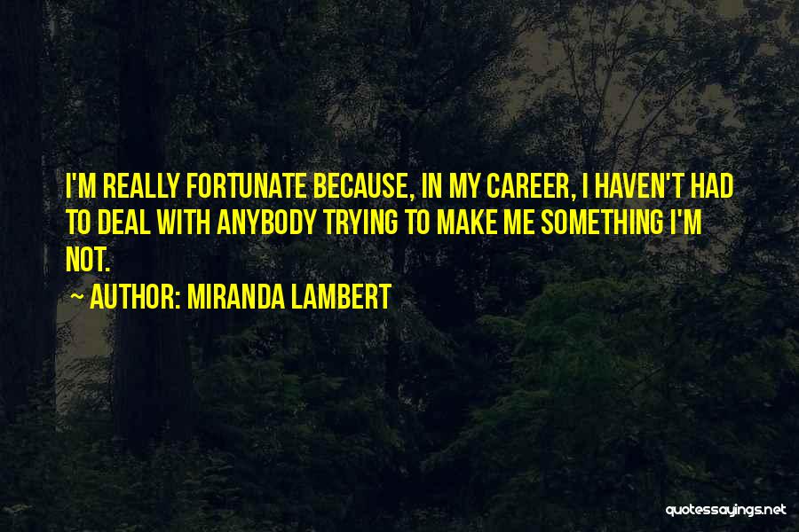 Miranda Lambert Quotes: I'm Really Fortunate Because, In My Career, I Haven't Had To Deal With Anybody Trying To Make Me Something I'm