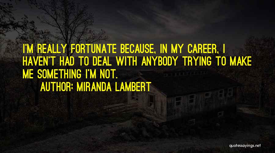 Miranda Lambert Quotes: I'm Really Fortunate Because, In My Career, I Haven't Had To Deal With Anybody Trying To Make Me Something I'm