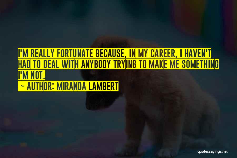 Miranda Lambert Quotes: I'm Really Fortunate Because, In My Career, I Haven't Had To Deal With Anybody Trying To Make Me Something I'm