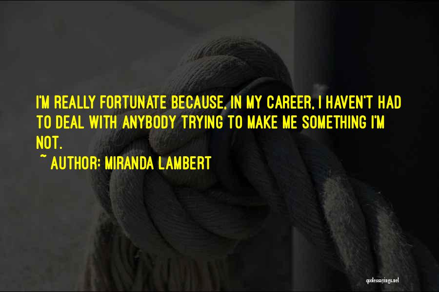 Miranda Lambert Quotes: I'm Really Fortunate Because, In My Career, I Haven't Had To Deal With Anybody Trying To Make Me Something I'm