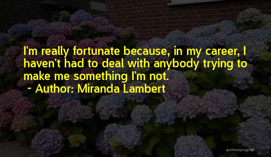 Miranda Lambert Quotes: I'm Really Fortunate Because, In My Career, I Haven't Had To Deal With Anybody Trying To Make Me Something I'm