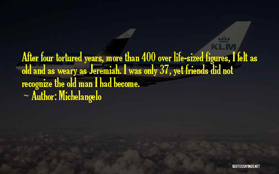 Michelangelo Quotes: After Four Tortured Years, More Than 400 Over Life-sized Figures, I Felt As Old And As Weary As Jeremiah. I