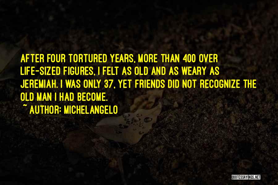 Michelangelo Quotes: After Four Tortured Years, More Than 400 Over Life-sized Figures, I Felt As Old And As Weary As Jeremiah. I