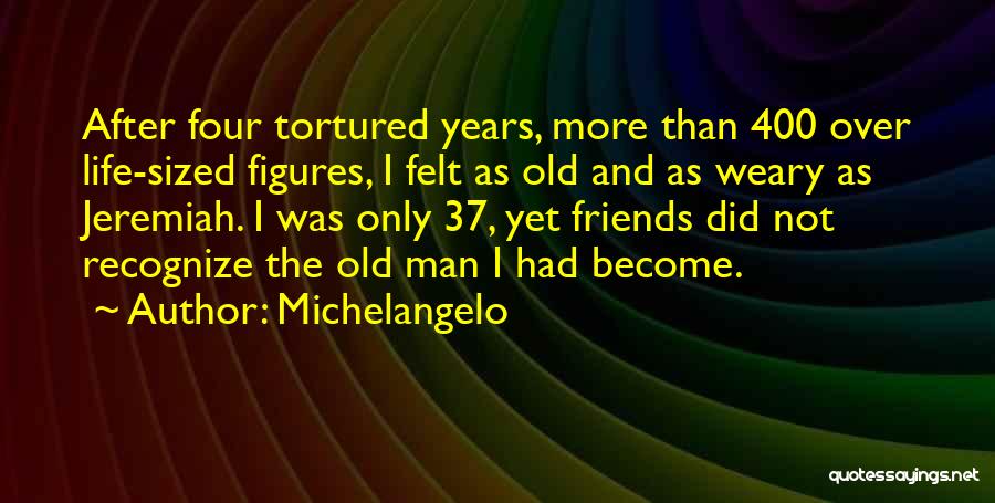 Michelangelo Quotes: After Four Tortured Years, More Than 400 Over Life-sized Figures, I Felt As Old And As Weary As Jeremiah. I