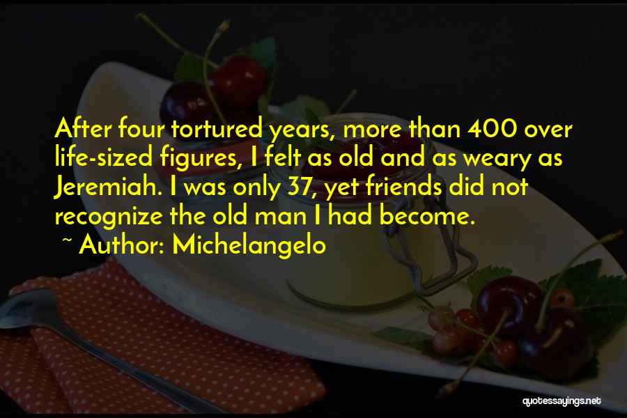 Michelangelo Quotes: After Four Tortured Years, More Than 400 Over Life-sized Figures, I Felt As Old And As Weary As Jeremiah. I
