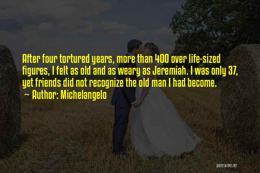Michelangelo Quotes: After Four Tortured Years, More Than 400 Over Life-sized Figures, I Felt As Old And As Weary As Jeremiah. I