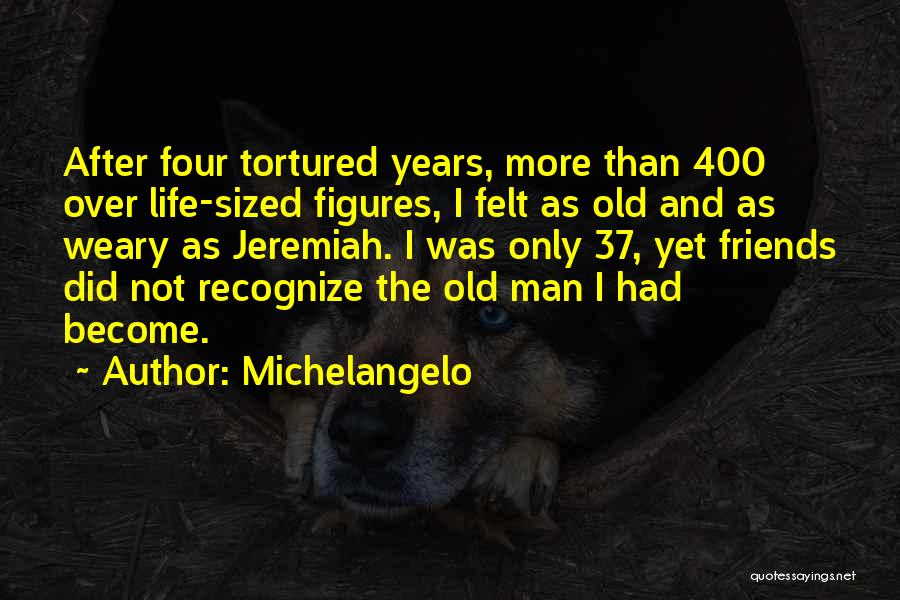 Michelangelo Quotes: After Four Tortured Years, More Than 400 Over Life-sized Figures, I Felt As Old And As Weary As Jeremiah. I
