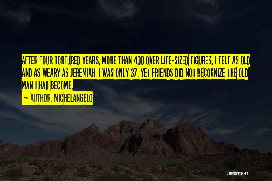 Michelangelo Quotes: After Four Tortured Years, More Than 400 Over Life-sized Figures, I Felt As Old And As Weary As Jeremiah. I