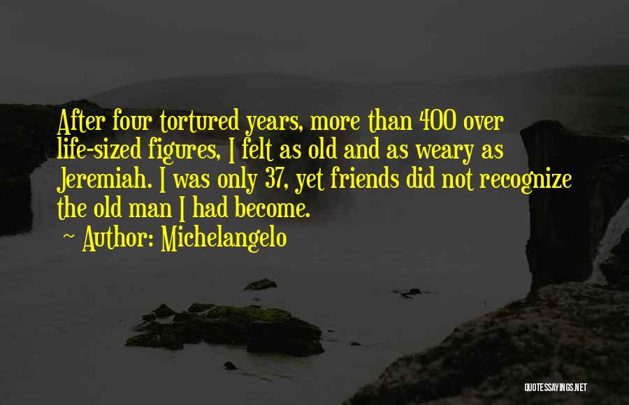 Michelangelo Quotes: After Four Tortured Years, More Than 400 Over Life-sized Figures, I Felt As Old And As Weary As Jeremiah. I