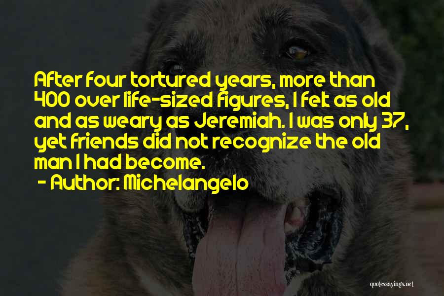 Michelangelo Quotes: After Four Tortured Years, More Than 400 Over Life-sized Figures, I Felt As Old And As Weary As Jeremiah. I