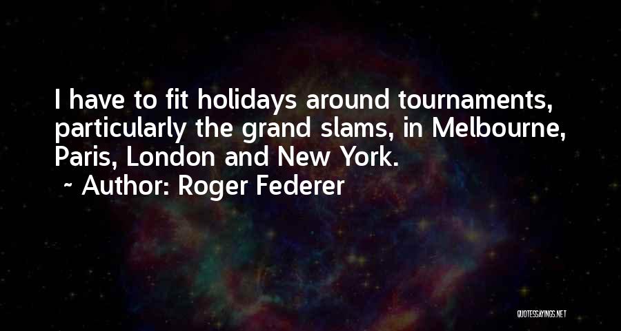 Roger Federer Quotes: I Have To Fit Holidays Around Tournaments, Particularly The Grand Slams, In Melbourne, Paris, London And New York.