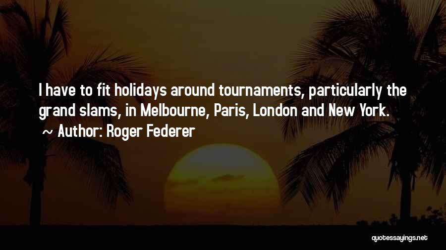 Roger Federer Quotes: I Have To Fit Holidays Around Tournaments, Particularly The Grand Slams, In Melbourne, Paris, London And New York.