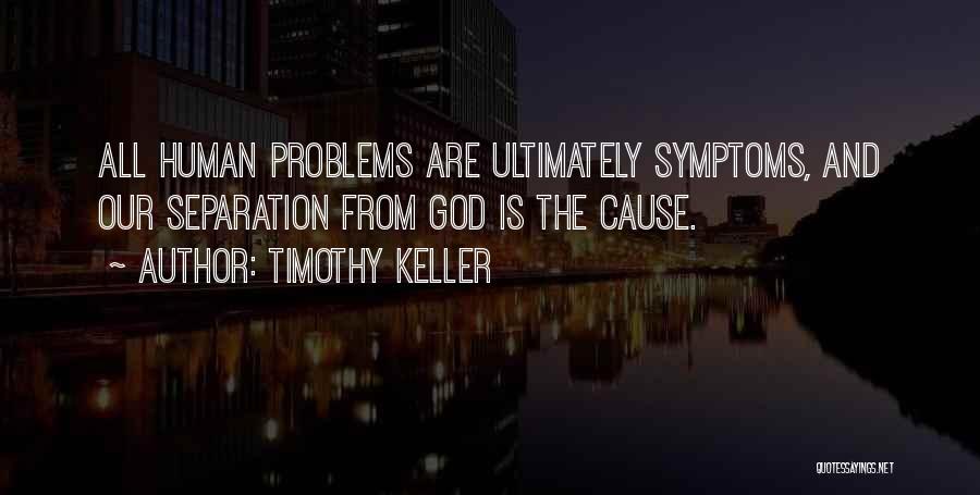 Timothy Keller Quotes: All Human Problems Are Ultimately Symptoms, And Our Separation From God Is The Cause.