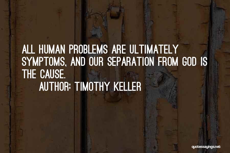 Timothy Keller Quotes: All Human Problems Are Ultimately Symptoms, And Our Separation From God Is The Cause.