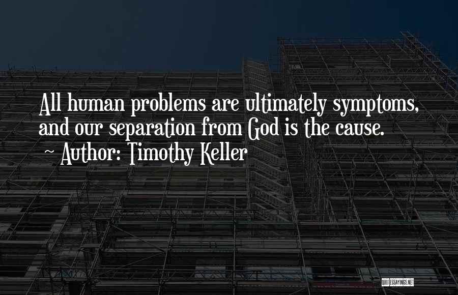 Timothy Keller Quotes: All Human Problems Are Ultimately Symptoms, And Our Separation From God Is The Cause.