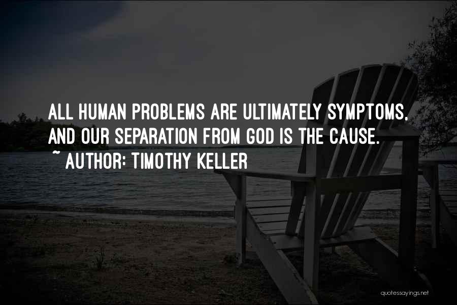 Timothy Keller Quotes: All Human Problems Are Ultimately Symptoms, And Our Separation From God Is The Cause.