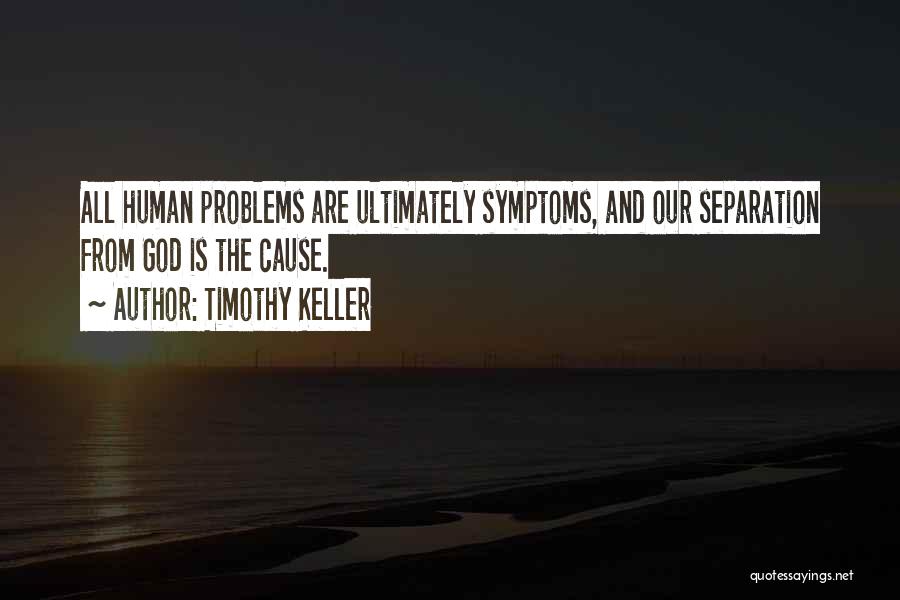 Timothy Keller Quotes: All Human Problems Are Ultimately Symptoms, And Our Separation From God Is The Cause.