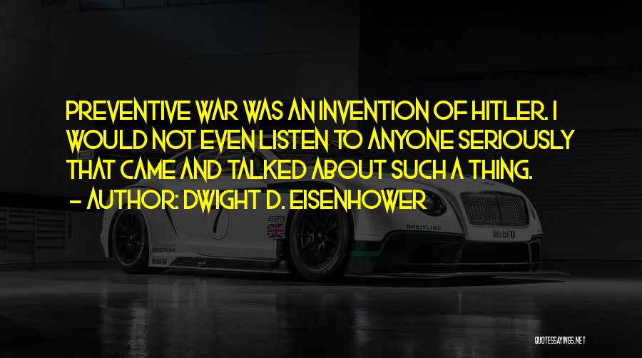 Dwight D. Eisenhower Quotes: Preventive War Was An Invention Of Hitler. I Would Not Even Listen To Anyone Seriously That Came And Talked About