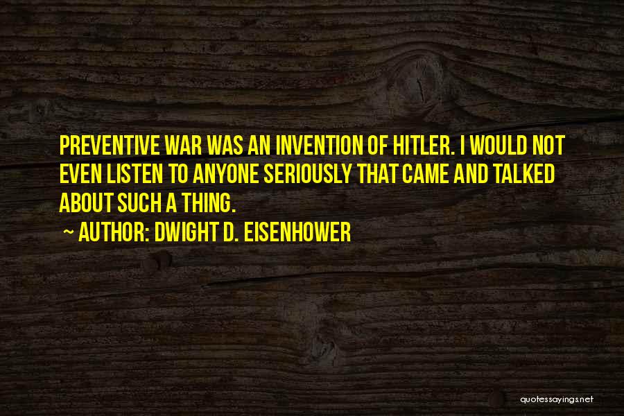 Dwight D. Eisenhower Quotes: Preventive War Was An Invention Of Hitler. I Would Not Even Listen To Anyone Seriously That Came And Talked About