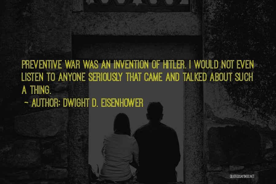 Dwight D. Eisenhower Quotes: Preventive War Was An Invention Of Hitler. I Would Not Even Listen To Anyone Seriously That Came And Talked About