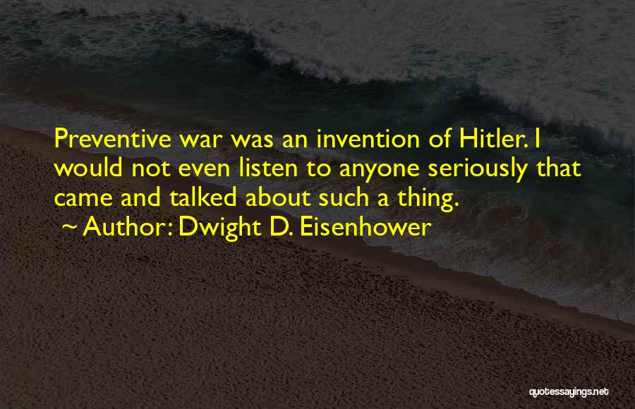 Dwight D. Eisenhower Quotes: Preventive War Was An Invention Of Hitler. I Would Not Even Listen To Anyone Seriously That Came And Talked About