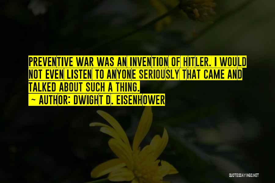 Dwight D. Eisenhower Quotes: Preventive War Was An Invention Of Hitler. I Would Not Even Listen To Anyone Seriously That Came And Talked About