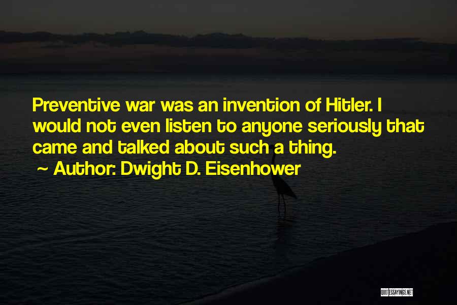 Dwight D. Eisenhower Quotes: Preventive War Was An Invention Of Hitler. I Would Not Even Listen To Anyone Seriously That Came And Talked About