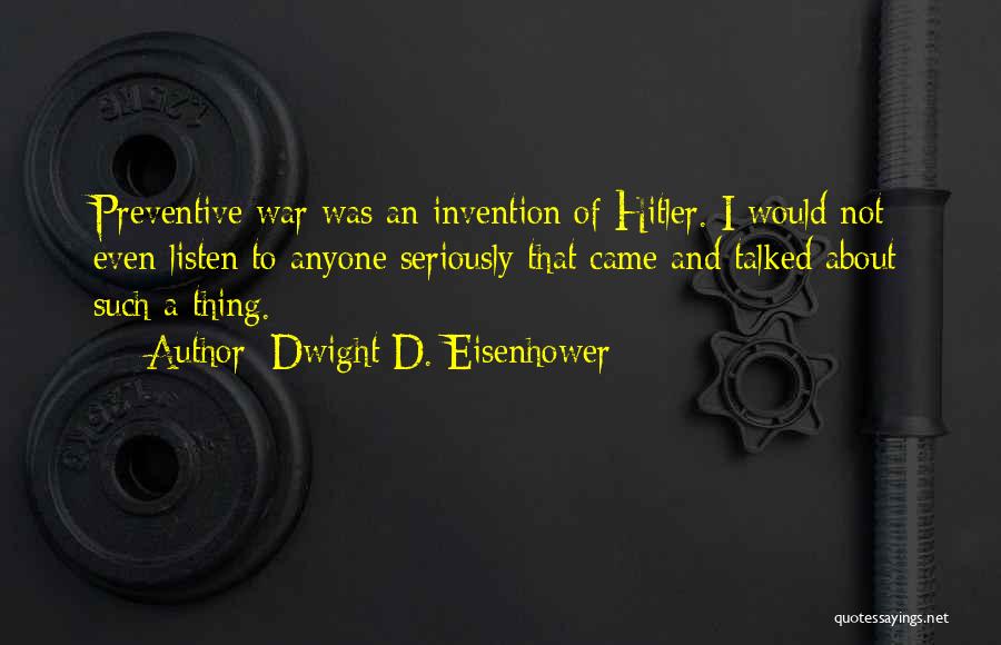 Dwight D. Eisenhower Quotes: Preventive War Was An Invention Of Hitler. I Would Not Even Listen To Anyone Seriously That Came And Talked About