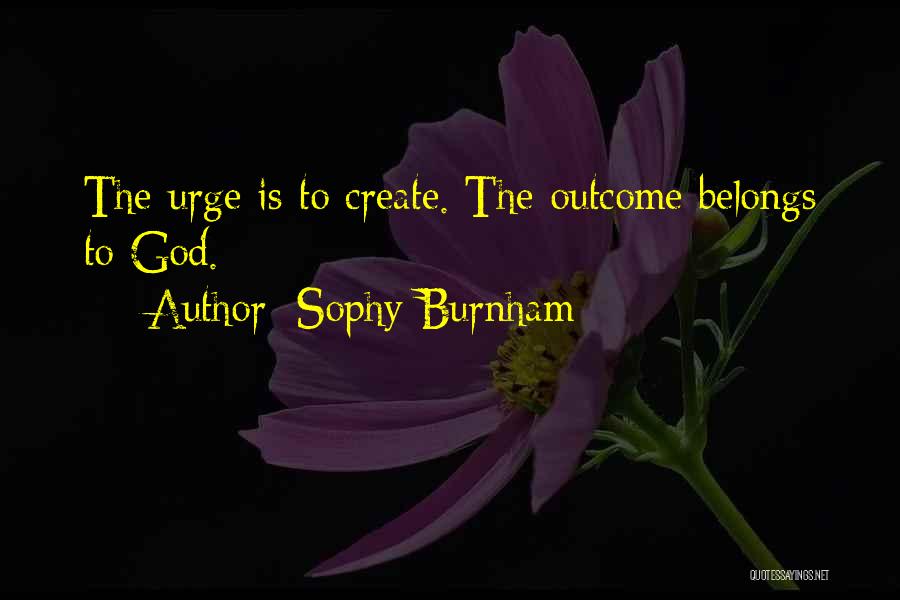 Sophy Burnham Quotes: The Urge Is To Create. The Outcome Belongs To God.