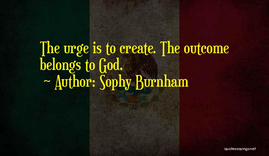 Sophy Burnham Quotes: The Urge Is To Create. The Outcome Belongs To God.