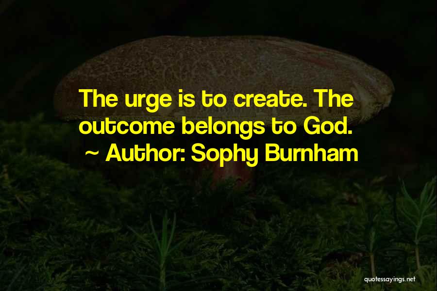 Sophy Burnham Quotes: The Urge Is To Create. The Outcome Belongs To God.