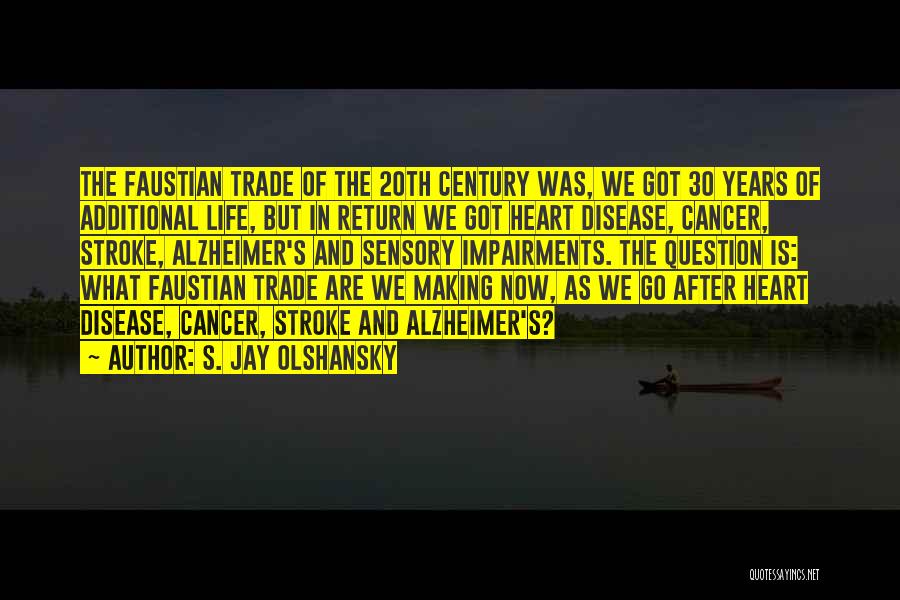 S. Jay Olshansky Quotes: The Faustian Trade Of The 20th Century Was, We Got 30 Years Of Additional Life, But In Return We Got