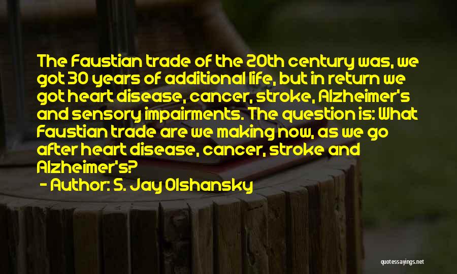 S. Jay Olshansky Quotes: The Faustian Trade Of The 20th Century Was, We Got 30 Years Of Additional Life, But In Return We Got