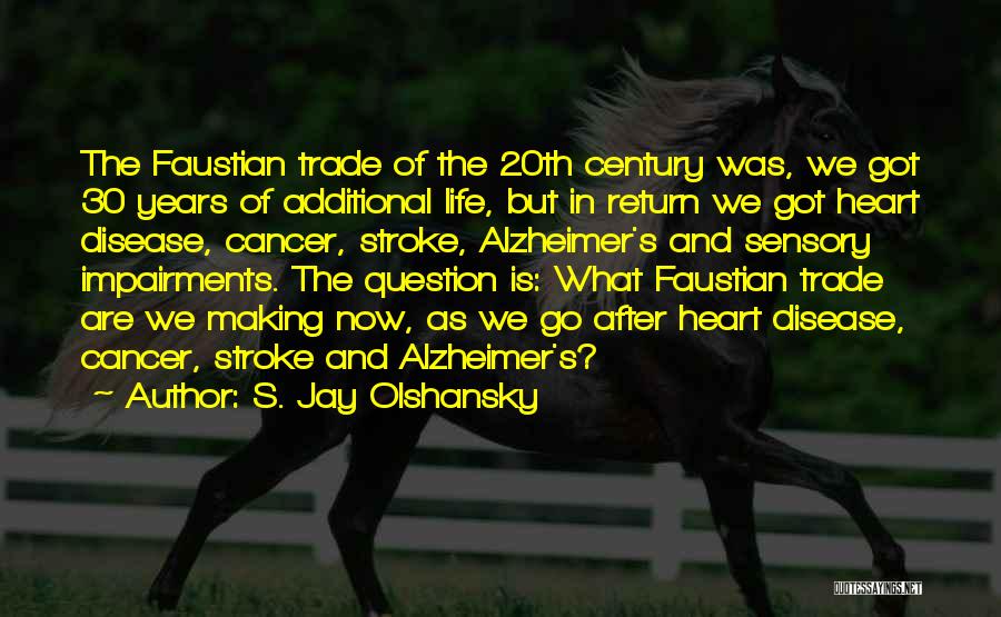 S. Jay Olshansky Quotes: The Faustian Trade Of The 20th Century Was, We Got 30 Years Of Additional Life, But In Return We Got