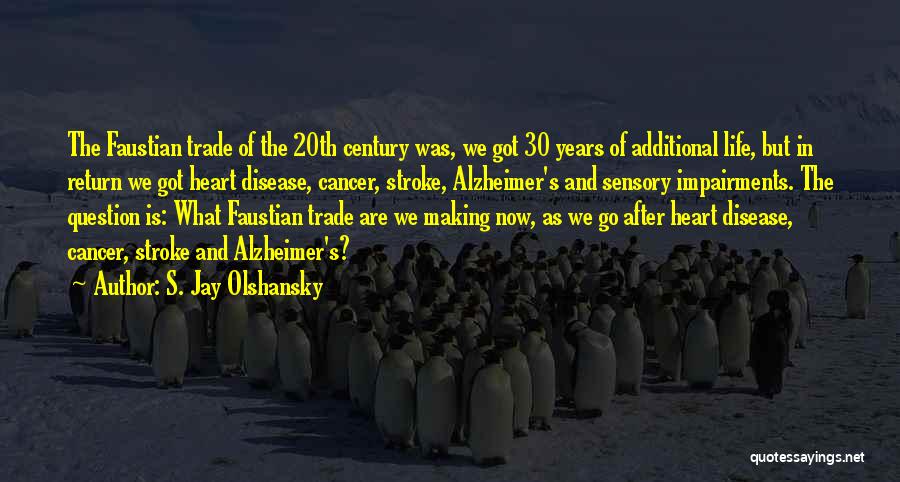 S. Jay Olshansky Quotes: The Faustian Trade Of The 20th Century Was, We Got 30 Years Of Additional Life, But In Return We Got