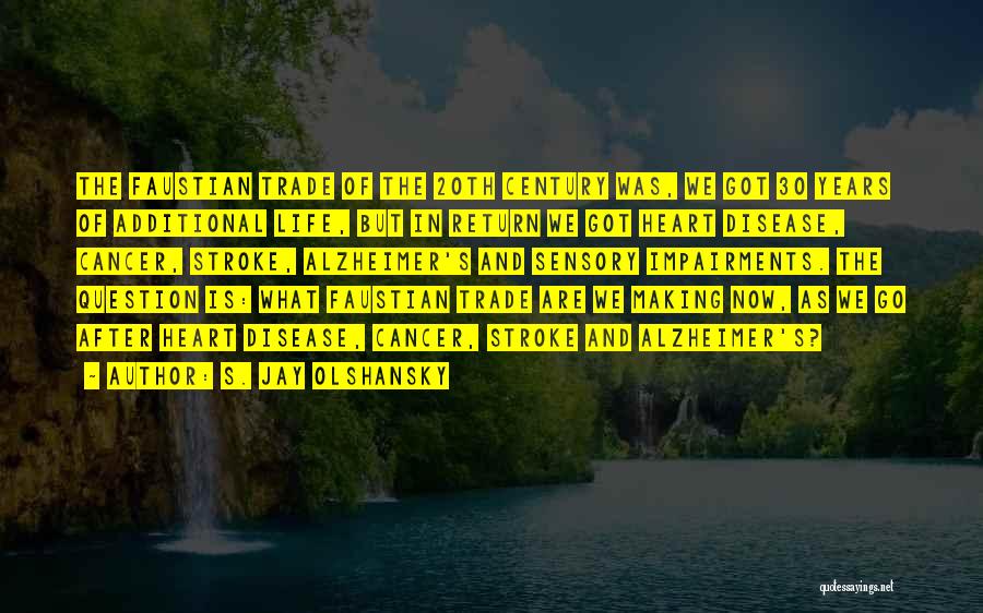 S. Jay Olshansky Quotes: The Faustian Trade Of The 20th Century Was, We Got 30 Years Of Additional Life, But In Return We Got