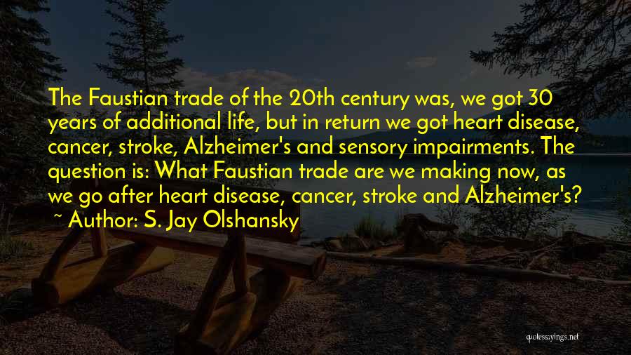 S. Jay Olshansky Quotes: The Faustian Trade Of The 20th Century Was, We Got 30 Years Of Additional Life, But In Return We Got