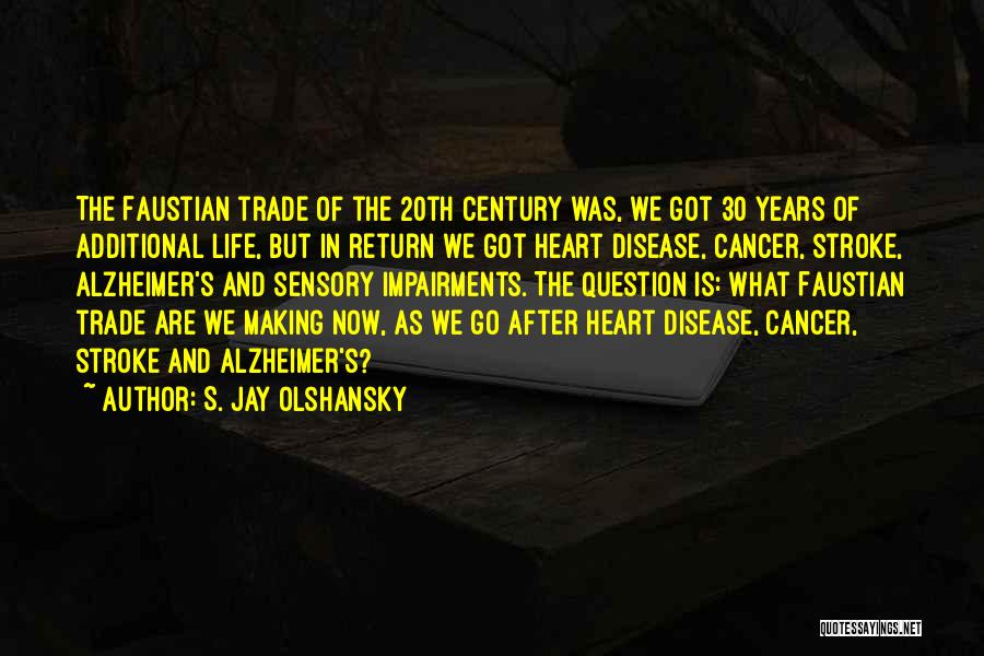 S. Jay Olshansky Quotes: The Faustian Trade Of The 20th Century Was, We Got 30 Years Of Additional Life, But In Return We Got