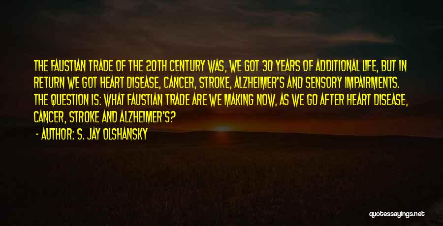 S. Jay Olshansky Quotes: The Faustian Trade Of The 20th Century Was, We Got 30 Years Of Additional Life, But In Return We Got