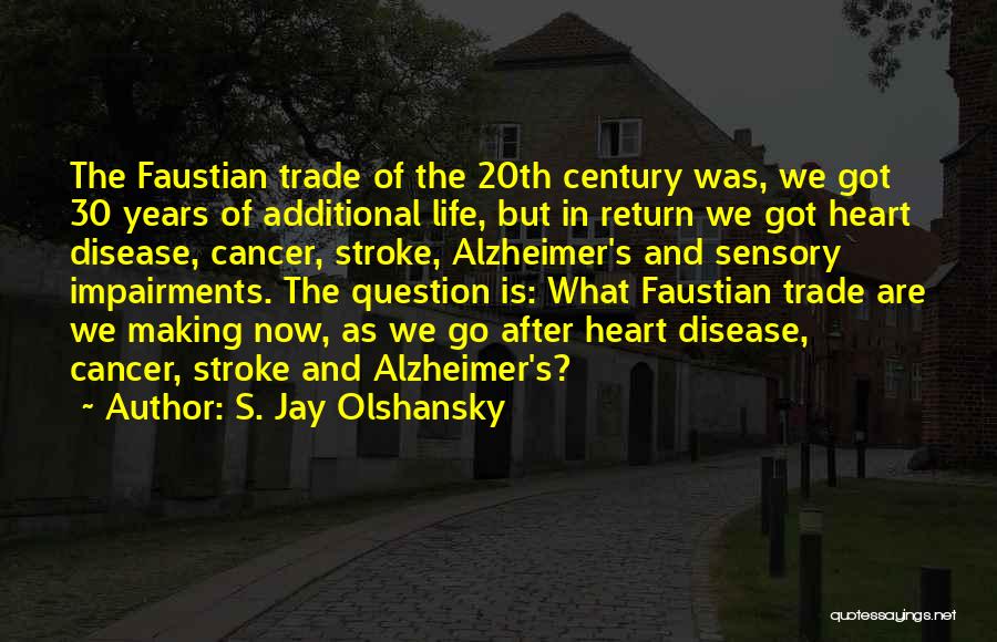 S. Jay Olshansky Quotes: The Faustian Trade Of The 20th Century Was, We Got 30 Years Of Additional Life, But In Return We Got