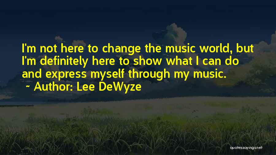 Lee DeWyze Quotes: I'm Not Here To Change The Music World, But I'm Definitely Here To Show What I Can Do And Express