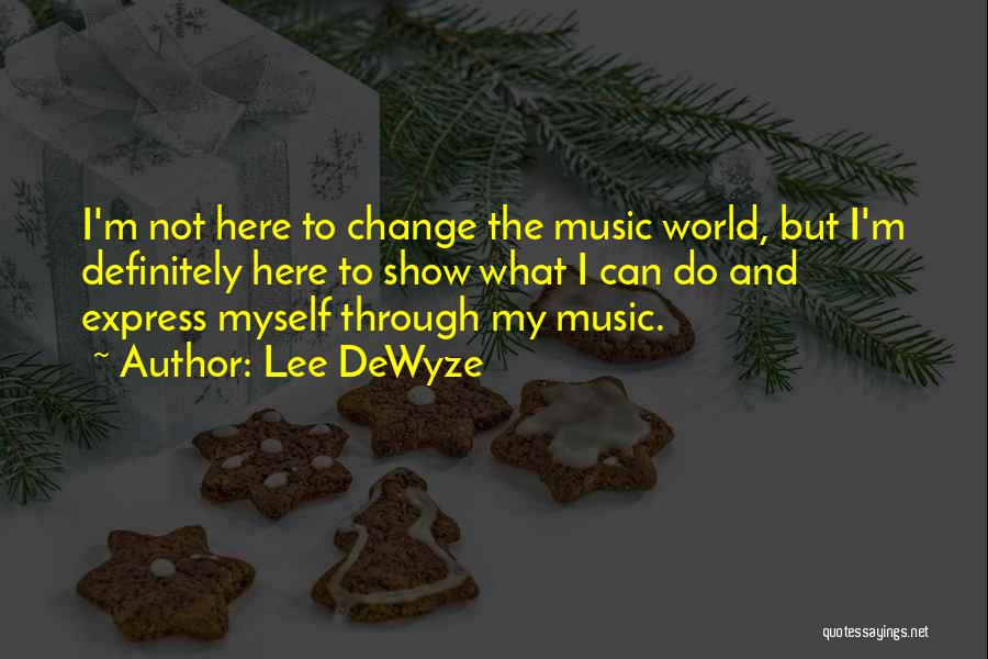 Lee DeWyze Quotes: I'm Not Here To Change The Music World, But I'm Definitely Here To Show What I Can Do And Express