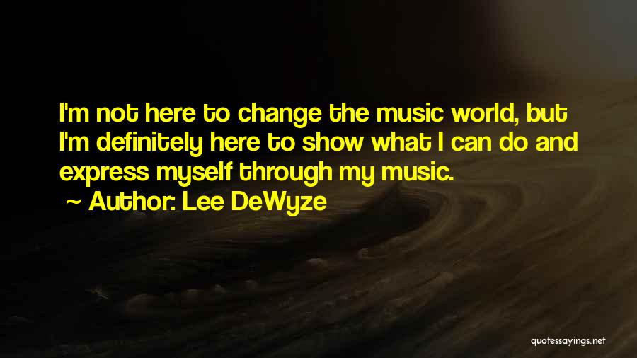 Lee DeWyze Quotes: I'm Not Here To Change The Music World, But I'm Definitely Here To Show What I Can Do And Express