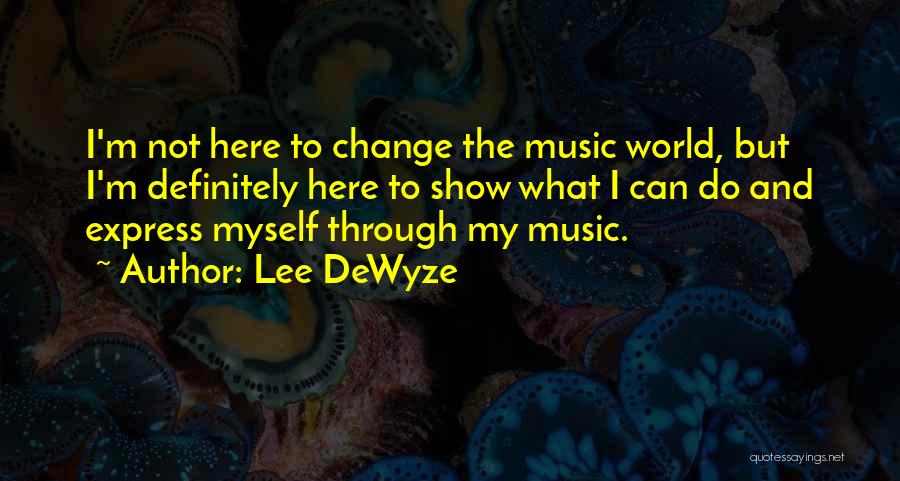 Lee DeWyze Quotes: I'm Not Here To Change The Music World, But I'm Definitely Here To Show What I Can Do And Express