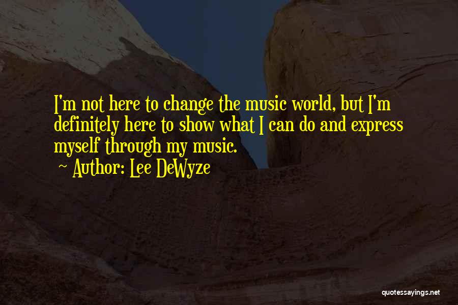 Lee DeWyze Quotes: I'm Not Here To Change The Music World, But I'm Definitely Here To Show What I Can Do And Express