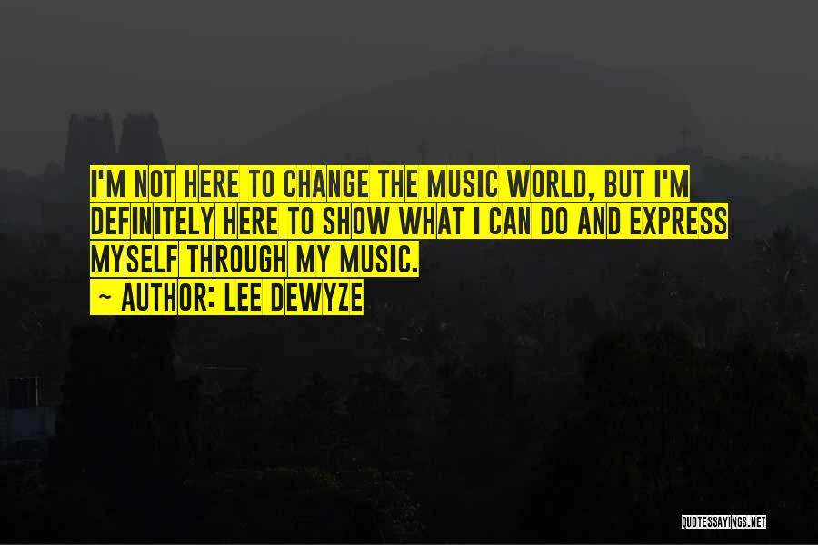 Lee DeWyze Quotes: I'm Not Here To Change The Music World, But I'm Definitely Here To Show What I Can Do And Express